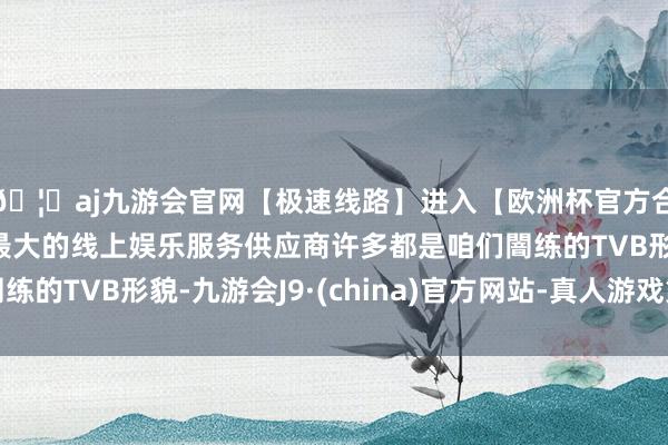 🦄aj九游会官网【极速线路】进入【欧洲杯官方合作网站】华人市场最大的线上娱乐服务供应商许多都是咱们闇练的TVB形貌-九游会J9·(china)官方网站-真人游戏第一品牌