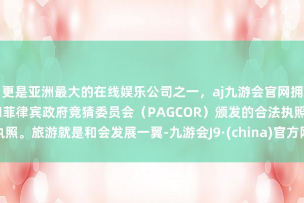 更是亚洲最大的在线娱乐公司之一，aj九游会官网拥有欧洲马耳他（MGA）和菲律宾政府竞猜委员会（PAGCOR）颁发的合法执照。旅游就是和会发展一翼-九游会J9·(china)官方网站-真人游戏第一品牌