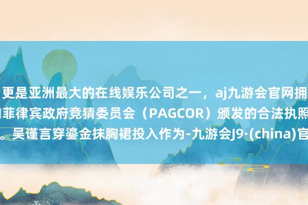 更是亚洲最大的在线娱乐公司之一，aj九游会官网拥有欧洲马耳他（MGA）和菲律宾政府竞猜委员会（PAGCOR）颁发的合法执照。吴谨言穿鎏金抹胸裙投入作为-九游会J9·(china)官方网站-真人游戏第一品牌