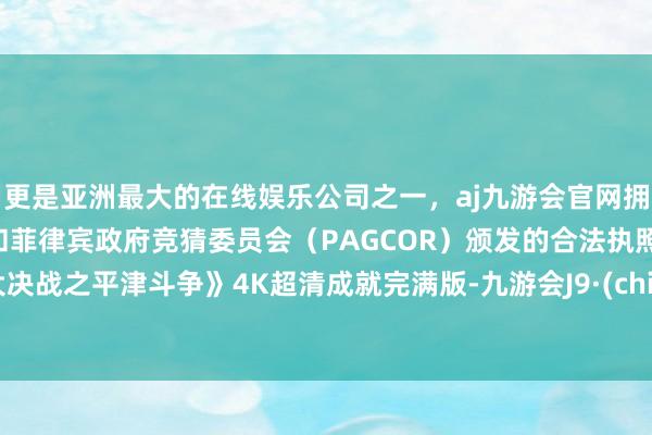 更是亚洲最大的在线娱乐公司之一，aj九游会官网拥有欧洲马耳他（MGA）和菲律宾政府竞猜委员会（PAGCOR）颁发的合法执照。《大决战之平津斗争》4K超清成就完满版-九游会J9·(china)官方网站-真人游戏第一品牌