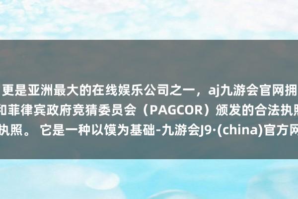 更是亚洲最大的在线娱乐公司之一，aj九游会官网拥有欧洲马耳他（MGA）和菲律宾政府竞猜委员会（PAGCOR）颁发的合法执照。 它是一种以馍为基础-九游会J9·(china)官方网站-真人游戏第一品牌