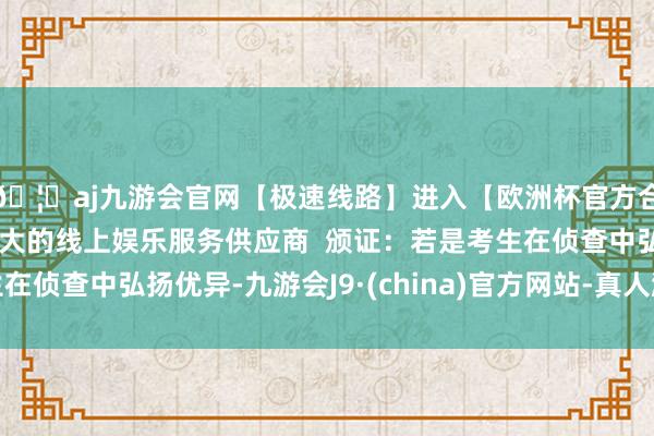 🦄aj九游会官网【极速线路】进入【欧洲杯官方合作网站】华人市场最大的线上娱乐服务供应商  颁证：若是考生在侦查中弘扬优异-九游会J9·(china)官方网站-真人游戏第一品牌