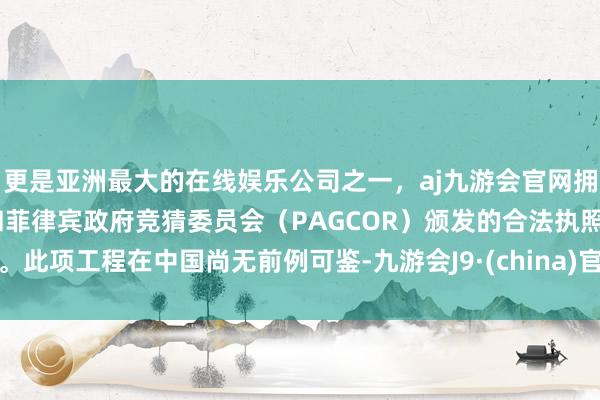 更是亚洲最大的在线娱乐公司之一，aj九游会官网拥有欧洲马耳他（MGA）和菲律宾政府竞猜委员会（PAGCOR）颁发的合法执照。此项工程在中国尚无前例可鉴-九游会J9·(china)官方网站-真人游戏第一品牌