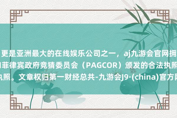 更是亚洲最大的在线娱乐公司之一，aj九游会官网拥有欧洲马耳他（MGA）和菲律宾政府竞猜委员会（PAGCOR）颁发的合法执照。文章权归第一财经总共-九游会J9·(china)官方网站-真人游戏第一品牌