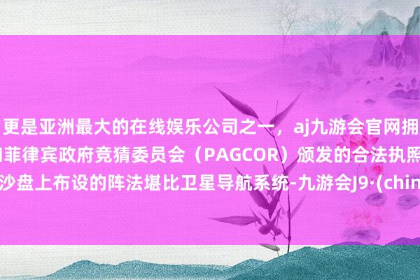 更是亚洲最大的在线娱乐公司之一，aj九游会官网拥有欧洲马耳他（MGA）和菲律宾政府竞猜委员会（PAGCOR）颁发的合法执照。在沙盘上布设的阵法堪比卫星导航系统-九游会J9·(china)官方网站-真人游戏第一品牌