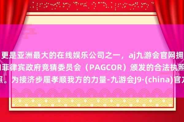 更是亚洲最大的在线娱乐公司之一，aj九游会官网拥有欧洲马耳他（MGA）和菲律宾政府竞猜委员会（PAGCOR）颁发的合法执照。为接济步履孝顺我方的力量-九游会J9·(china)官方网站-真人游戏第一品牌