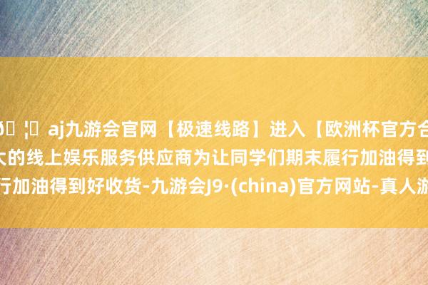 🦄aj九游会官网【极速线路】进入【欧洲杯官方合作网站】华人市场最大的线上娱乐服务供应商为让同学们期末履行加油得到好收货-九游会J9·(china)官方网站-真人游戏第一品牌