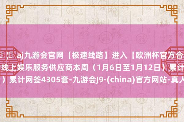 🦄aj九游会官网【极速线路】进入【欧洲杯官方合作网站】华人市场最大的线上娱乐服务供应商本周（1月6日至1月12日）累计网签4305套-九游会J9·(china)官方网站-真人游戏第一品牌