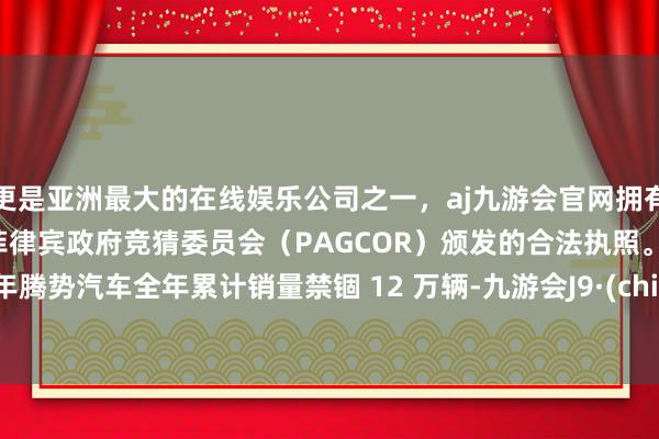更是亚洲最大的在线娱乐公司之一，aj九游会官网拥有欧洲马耳他（MGA）和菲律宾政府竞猜委员会（PAGCOR）颁发的合法执照。2024 年腾势汽车全年累计销量禁锢 12 万辆-九游会J9·(china)官方网站-真人游戏第一品牌