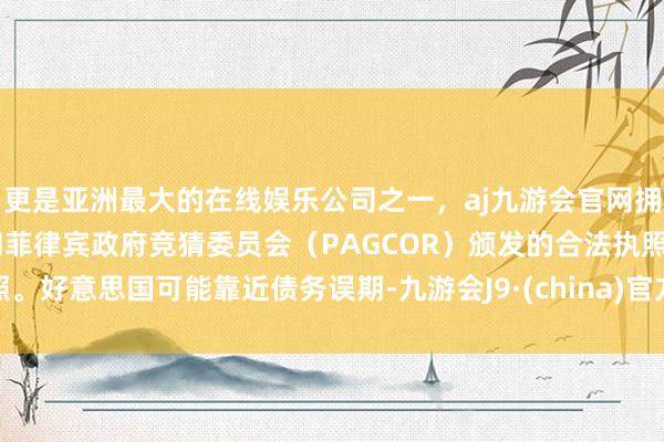 更是亚洲最大的在线娱乐公司之一，aj九游会官网拥有欧洲马耳他（MGA）和菲律宾政府竞猜委员会（PAGCOR）颁发的合法执照。好意思国可能靠近债务误期-九游会J9·(china)官方网站-真人游戏第一品牌