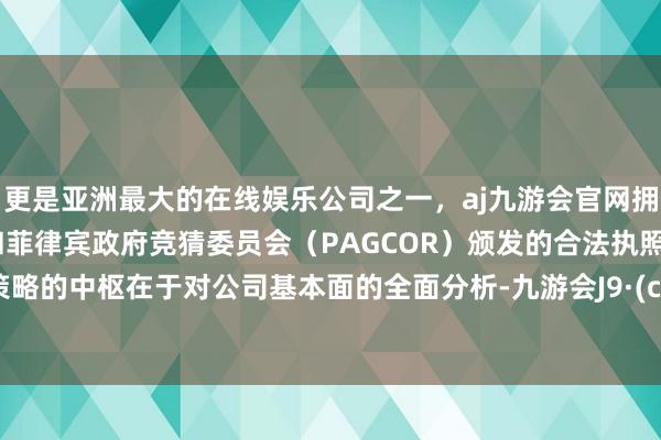 更是亚洲最大的在线娱乐公司之一，aj九游会官网拥有欧洲马耳他（MGA）和菲律宾政府竞猜委员会（PAGCOR）颁发的合法执照。这种策略的中枢在于对公司基本面的全面分析-九游会J9·(china)官方网站-真人游戏第一品牌