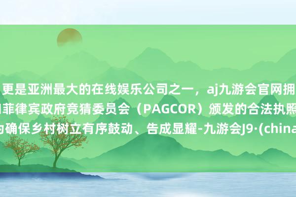 更是亚洲最大的在线娱乐公司之一，aj九游会官网拥有欧洲马耳他（MGA）和菲律宾政府竞猜委员会（PAGCOR）颁发的合法执照。为确保乡村树立有序鼓动、告成显耀-九游会J9·(china)官方网站-真人游戏第一品牌