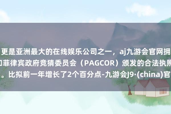 更是亚洲最大的在线娱乐公司之一，aj九游会官网拥有欧洲马耳他（MGA）和菲律宾政府竞猜委员会（PAGCOR）颁发的合法执照。比拟前一年增长了2个百分点-九游会J9·(china)官方网站-真人游戏第一品牌