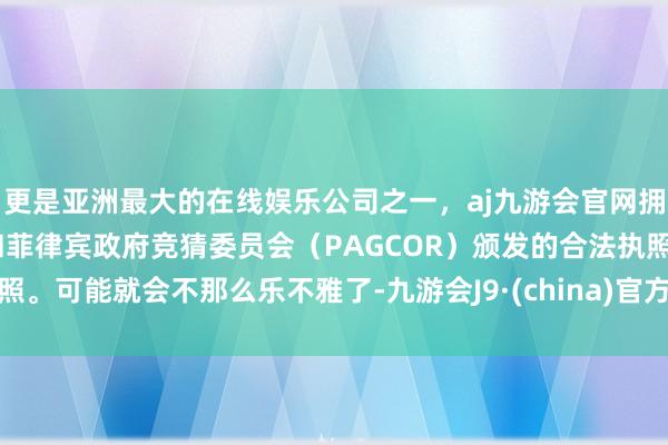 更是亚洲最大的在线娱乐公司之一，aj九游会官网拥有欧洲马耳他（MGA）和菲律宾政府竞猜委员会（PAGCOR）颁发的合法执照。可能就会不那么乐不雅了-九游会J9·(china)官方网站-真人游戏第一品牌