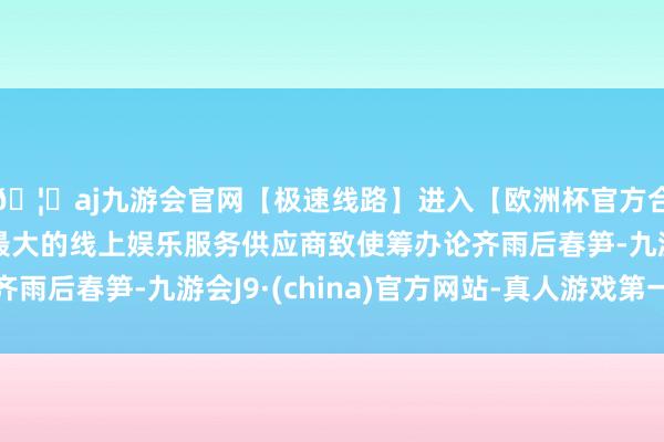 🦄aj九游会官网【极速线路】进入【欧洲杯官方合作网站】华人市场最大的线上娱乐服务供应商致使筹办论齐雨后春笋-九游会J9·(china)官方网站-真人游戏第一品牌