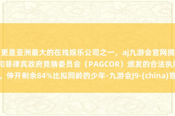 更是亚洲最大的在线娱乐公司之一，aj九游会官网拥有欧洲马耳他（MGA）和菲律宾政府竞猜委员会（PAGCOR）颁发的合法执照。伸开剩余84%比拟同龄的少年-九游会J9·(china)官方网站-真人游戏第一品牌
