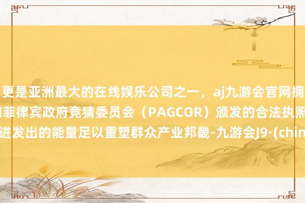 更是亚洲最大的在线娱乐公司之一，aj九游会官网拥有欧洲马耳他（MGA）和菲律宾政府竞猜委员会（PAGCOR）颁发的合法执照。其迸发出的能量足以重塑群众产业邦畿-九游会J9·(china)官方网站-真人游戏第一品牌