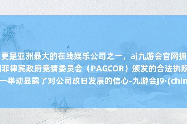 更是亚洲最大的在线娱乐公司之一，aj九游会官网拥有欧洲马耳他（MGA）和菲律宾政府竞猜委员会（PAGCOR）颁发的合法执照。这一举动显露了对公司改日发展的信心-九游会J9·(china)官方网站-真人游戏第一品牌