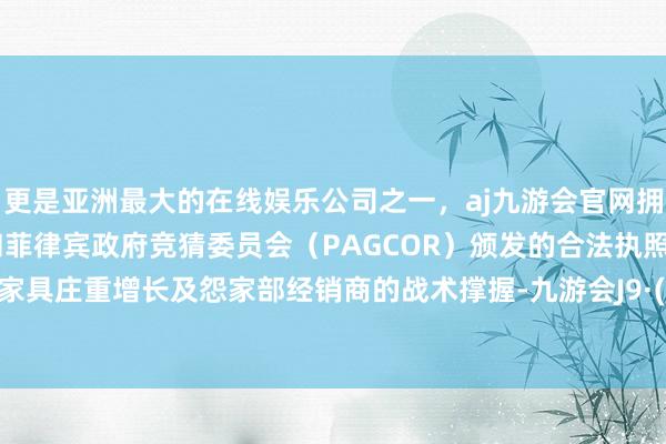 更是亚洲最大的在线娱乐公司之一，aj九游会官网拥有欧洲马耳他（MGA）和菲律宾政府竞猜委员会（PAGCOR）颁发的合法执照。稀奶油家具庄重增长及怨家部经销商的战术撑握-九游会J9·(china)官方网站-真人游戏第一品牌