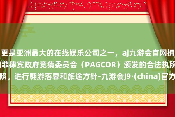 更是亚洲最大的在线娱乐公司之一，aj九游会官网拥有欧洲马耳他（MGA）和菲律宾政府竞猜委员会（PAGCOR）颁发的合法执照。进行翱游落幕和旅途方针-九游会J9·(china)官方网站-真人游戏第一品牌