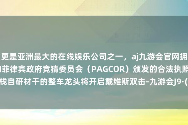 更是亚洲最大的在线娱乐公司之一，aj九游会官网拥有欧洲马耳他（MGA）和菲律宾政府竞猜委员会（PAGCOR）颁发的合法执照。具备全栈自研材干的整车龙头将开启戴维斯双击-九游会J9·(china)官方网站-真人游戏第一品牌