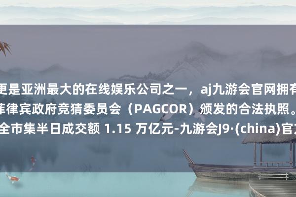 更是亚洲最大的在线娱乐公司之一，aj九游会官网拥有欧洲马耳他（MGA）和菲律宾政府竞猜委员会（PAGCOR）颁发的合法执照。全市集半日成交额 1.15 万亿元-九游会J9·(china)官方网站-真人游戏第一品牌