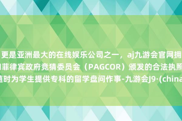 更是亚洲最大的在线娱乐公司之一，aj九游会官网拥有欧洲马耳他（MGA）和菲律宾政府竞猜委员会（PAGCOR）颁发的合法执照。随时为学生提供专科的留学盘问作事-九游会J9·(china)官方网站-真人游戏第一品牌