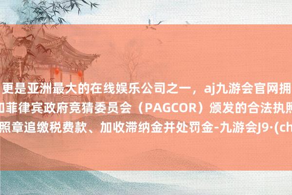 更是亚洲最大的在线娱乐公司之一，aj九游会官网拥有欧洲马耳他（MGA）和菲律宾政府竞猜委员会（PAGCOR）颁发的合法执照。对其照章追缴税费款、加收滞纳金并处罚金-九游会J9·(china)官方网站-真人游戏第一品牌