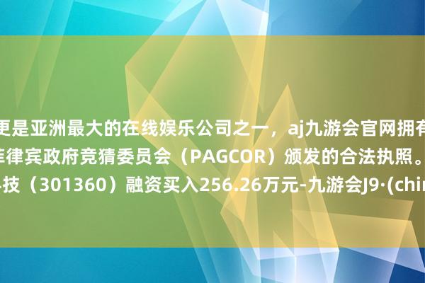 更是亚洲最大的在线娱乐公司之一，aj九游会官网拥有欧洲马耳他（MGA）和菲律宾政府竞猜委员会（PAGCOR）颁发的合法执照。荣旗科技（301360）融资买入256.26万元-九游会J9·(china)官方网站-真人游戏第一品牌