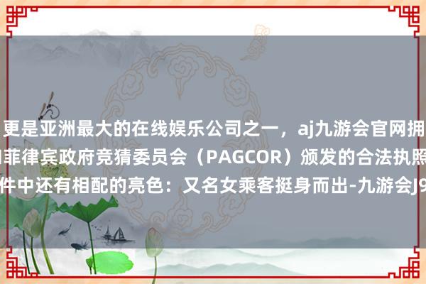 更是亚洲最大的在线娱乐公司之一，aj九游会官网拥有欧洲马耳他（MGA）和菲律宾政府竞猜委员会（PAGCOR）颁发的合法执照。然而在事件中还有相配的亮色：又名女乘客挺身而出-九游会J9·(china)官方网站-真人游戏第一品牌