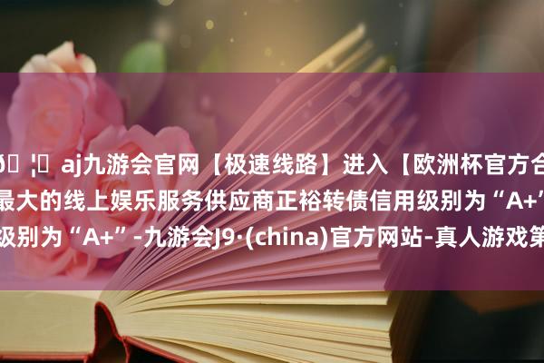 🦄aj九游会官网【极速线路】进入【欧洲杯官方合作网站】华人市场最大的线上娱乐服务供应商正裕转债信用级别为“A+”-九游会J9·(china)官方网站-真人游戏第一品牌