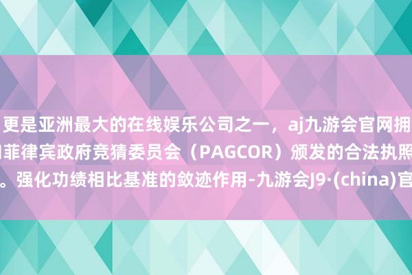 更是亚洲最大的在线娱乐公司之一，aj九游会官网拥有欧洲马耳他（MGA）和菲律宾政府竞猜委员会（PAGCOR）颁发的合法执照。强化功绩相比基准的敛迹作用-九游会J9·(china)官方网站-真人游戏第一品牌