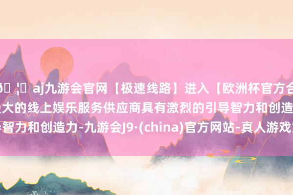 🦄aj九游会官网【极速线路】进入【欧洲杯官方合作网站】华人市场最大的线上娱乐服务供应商具有激烈的引导智力和创造力-九游会J9·(china)官方网站-真人游戏第一品牌