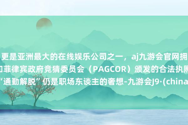 更是亚洲最大的在线娱乐公司之一，aj九游会官网拥有欧洲马耳他（MGA）和菲律宾政府竞猜委员会（PAGCOR）颁发的合法执照。“通勤解脱”仍是职场东谈主的奢想-九游会J9·(china)官方网站-真人游戏第一品牌