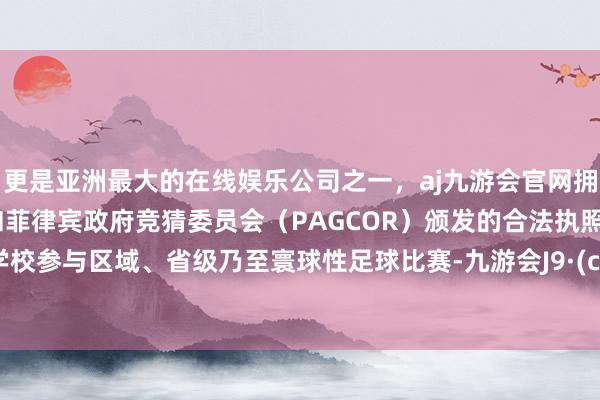更是亚洲最大的在线娱乐公司之一，aj九游会官网拥有欧洲马耳他（MGA）和菲律宾政府竞猜委员会（PAGCOR）颁发的合法执照。复旧学校参与区域、省级乃至寰球性足球比赛-九游会J9·(china)官方网站-真人游戏第一品牌
