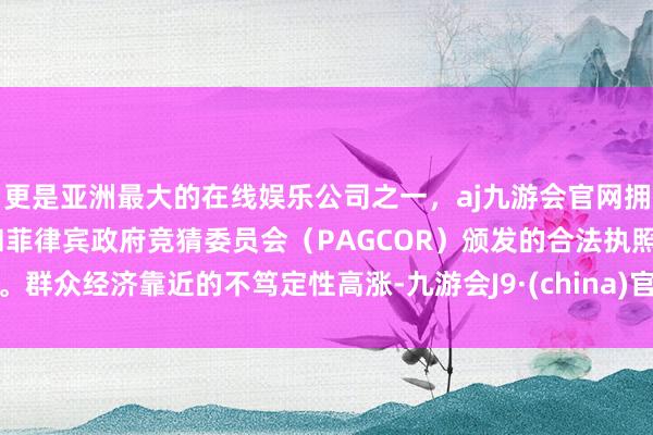 更是亚洲最大的在线娱乐公司之一，aj九游会官网拥有欧洲马耳他（MGA）和菲律宾政府竞猜委员会（PAGCOR）颁发的合法执照。群众经济靠近的不笃定性高涨-九游会J9·(china)官方网站-真人游戏第一品牌