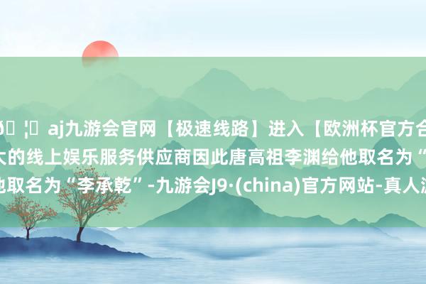 🦄aj九游会官网【极速线路】进入【欧洲杯官方合作网站】华人市场最大的线上娱乐服务供应商因此唐高祖李渊给他取名为“李承乾”-九游会J9·(china)官方网站-真人游戏第一品牌
