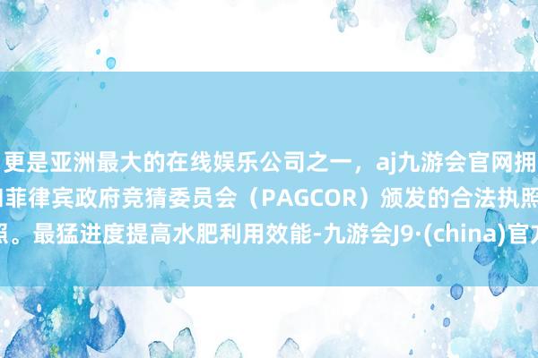 更是亚洲最大的在线娱乐公司之一，aj九游会官网拥有欧洲马耳他（MGA）和菲律宾政府竞猜委员会（PAGCOR）颁发的合法执照。最猛进度提高水肥利用效能-九游会J9·(china)官方网站-真人游戏第一品牌