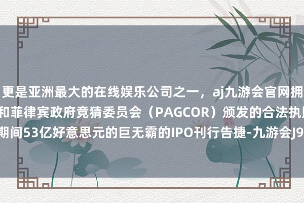 更是亚洲最大的在线娱乐公司之一，aj九游会官网拥有欧洲马耳他（MGA）和菲律宾政府竞猜委员会（PAGCOR）颁发的合法执照。4月宁德期间53亿好意思元的巨无霸的IPO刊行告捷-九游会J9·(china)官方网站-真人游戏第一品牌