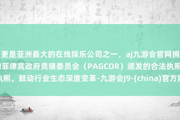 更是亚洲最大的在线娱乐公司之一，aj九游会官网拥有欧洲马耳他（MGA）和菲律宾政府竞猜委员会（PAGCOR）颁发的合法执照。鼓动行业生态深度变革-九游会J9·(china)官方网站-真人游戏第一品牌