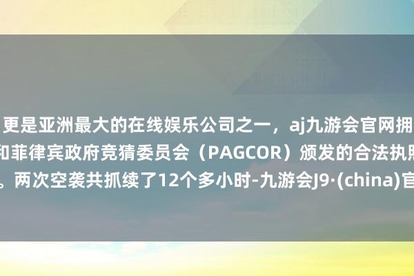 更是亚洲最大的在线娱乐公司之一，aj九游会官网拥有欧洲马耳他（MGA）和菲律宾政府竞猜委员会（PAGCOR）颁发的合法执照。两次空袭共抓续了12个多小时-九游会J9·(china)官方网站-真人游戏第一品牌