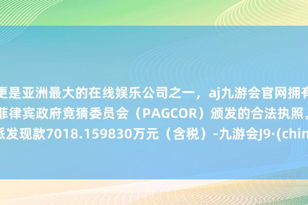 更是亚洲最大的在线娱乐公司之一，aj九游会官网拥有欧洲马耳他（MGA）和菲律宾政府竞猜委员会（PAGCOR）颁发的合法执照。系数派发现款7018.159830万元（含税）-九游会J9·(china)官方网站-真人游戏第一品牌