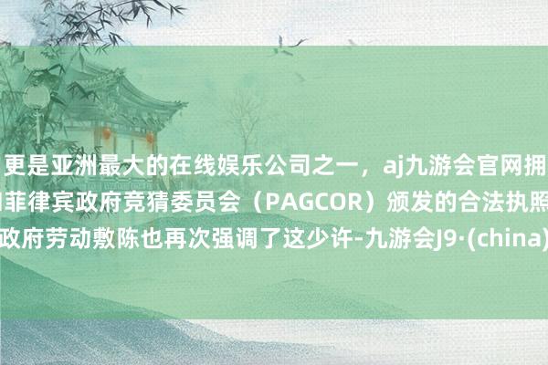 更是亚洲最大的在线娱乐公司之一，aj九游会官网拥有欧洲马耳他（MGA）和菲律宾政府竞猜委员会（PAGCOR）颁发的合法执照。政府劳动敷陈也再次强调了这少许-九游会J9·(china)官方网站-真人游戏第一品牌