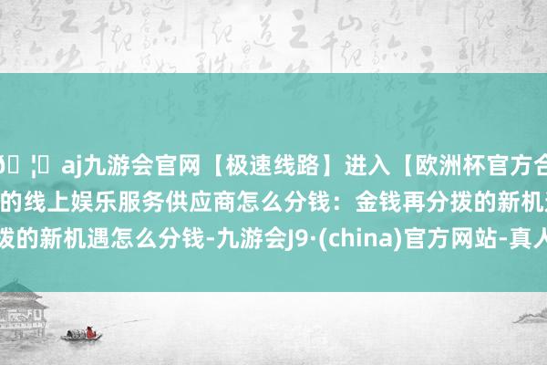 🦄aj九游会官网【极速线路】进入【欧洲杯官方合作网站】华人市场最大的线上娱乐服务供应商怎么分钱：金钱再分拨的新机遇怎么分钱-九游会J9·(china)官方网站-真人游戏第一品牌
