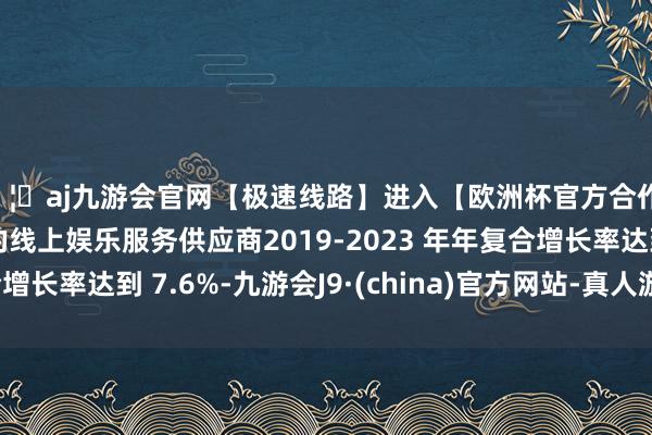 🦄aj九游会官网【极速线路】进入【欧洲杯官方合作网站】华人市场最大的线上娱乐服务供应商2019-2023 年年复合增长率达到 7.6%-九游会J9·(china)官方网站-真人游戏第一品牌