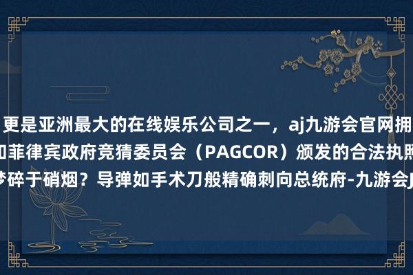 更是亚洲最大的在线娱乐公司之一，aj九游会官网拥有欧洲马耳他（MGA）和菲律宾政府竞猜委员会（PAGCOR）颁发的合法执照。亲好意思梦碎于硝烟？导弹如手术刀般精确刺向总统府-九游会J9·(china)官方网站-真人游戏第一品牌