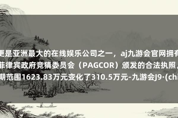 更是亚洲最大的在线娱乐公司之一，aj九游会官网拥有欧洲马耳他（MGA）和菲律宾政府竞猜委员会（PAGCOR）颁发的合法执照。较上一期范围1623.83万元变化了310.5万元-九游会J9·(china)官方网站-真人游戏第一品牌