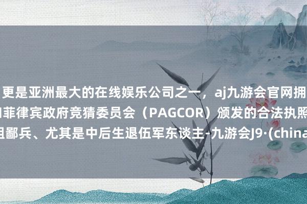 更是亚洲最大的在线娱乐公司之一，aj九游会官网拥有欧洲马耳他（MGA）和菲律宾政府竞猜委员会（PAGCOR）颁发的合法执照。粗鄙兵、尤其是中后生退伍军东谈主-九游会J9·(china)官方网站-真人游戏第一品牌