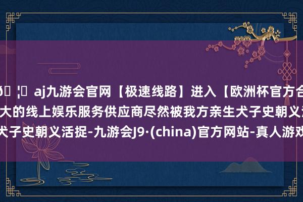 🦄aj九游会官网【极速线路】进入【欧洲杯官方合作网站】华人市场最大的线上娱乐服务供应商尽然被我方亲生犬子史朝义活捉-九游会J9·(china)官方网站-真人游戏第一品牌