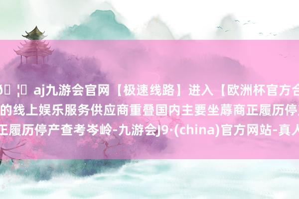 🦄aj九游会官网【极速线路】进入【欧洲杯官方合作网站】华人市场最大的线上娱乐服务供应商重叠国内主要坐蓐商正履历停产查考岑岭-九游会J9·(china)官方网站-真人游戏第一品牌